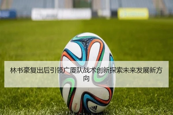 林书豪复出后引领广厦队战术创新探索未来发展新方向