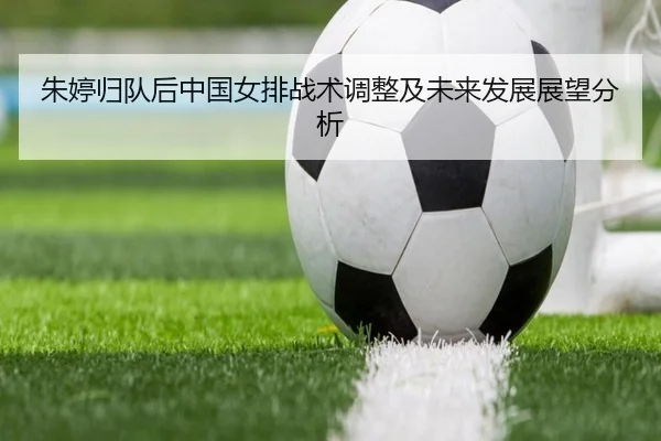 朱婷归队后中国女排战术调整及未来发展展望分析