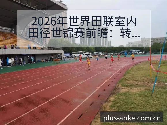 2026年世界田联室内田径世锦赛前瞻：转会进展与阵容战术 - 澳客
