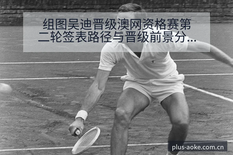 组图吴迪晋级澳网资格赛第二轮签表路径与晋级前景分析 - 澳客